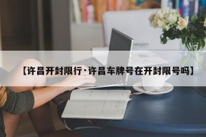【许昌开封限行·许昌车牌号在开封限号吗】