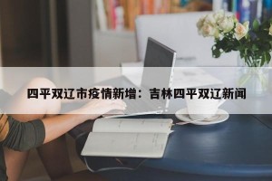 四平双辽市疫情新增：吉林四平双辽新闻