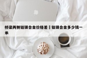 桥梁两侧铝镁合金价格差›铝镁合金多少钱一米
