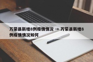 万荣县新增8例疫情情况 → 万荣县新增8例疫情情况如何