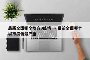 最新全国哪个地方0疫情 → 目前全国哪个城市疫情最严重