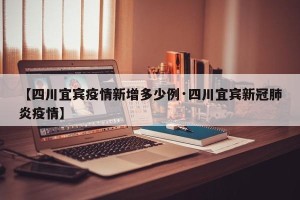 【四川宜宾疫情新增多少例·四川宜宾新冠肺炎疫情】