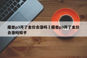 魔兽p3开了金价会涨吗›魔兽p3开了金价会涨吗知乎