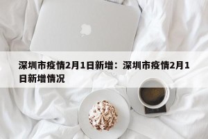 深圳市疫情2月1日新增：深圳市疫情2月1日新增情况