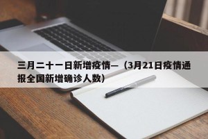 三月二十一日新增疫情—（3月21日疫情通报全国新增确诊人数）