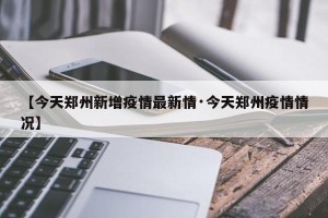 【今天郑州新增疫情最新情·今天郑州疫情情况】