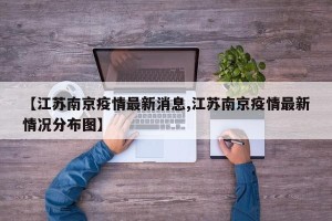 【江苏南京疫情最新消息,江苏南京疫情最新情况分布图】