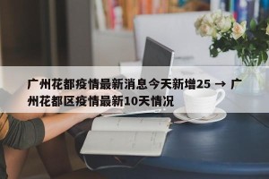 广州花都疫情最新消息今天新增25 → 广州花都区疫情最新10天情况