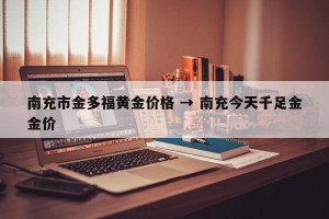 南充市金多福黄金价格 → 南充今天千足金金价