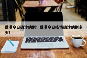 香港今日确诊病例：香港今日疫情确诊病例多少?