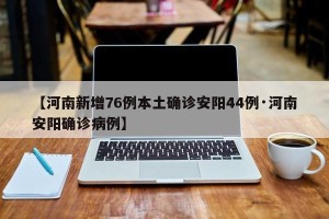 【河南新增76例本土确诊安阳44例·河南安阳确诊病例】
