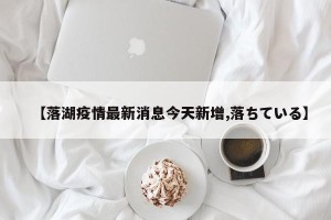 【落湖疫情最新消息今天新增,落ちている】