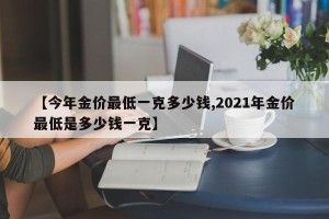 【今年金价最低一克多少钱,2021年金价最低是多少钱一克】