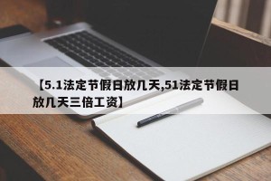 【5.1法定节假日放几天,51法定节假日放几天三倍工资】