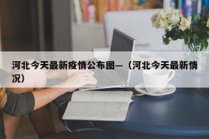 河北今天最新疫情公布图—（河北今天最新情况）