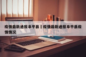 疫情最新通报阜平县›疫情最新通报阜平县疫情情况