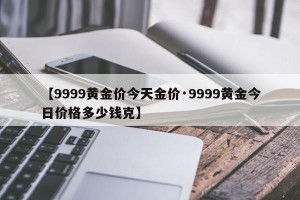 【9999黄金价今天金价·9999黄金今日价格多少钱克】