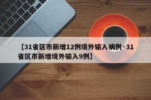 【31省区市新增12例境外输入病例·31省区市新增境外输入9例】