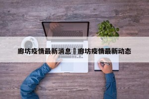廊坊疫情最新消息›廊坊疫情最新动态