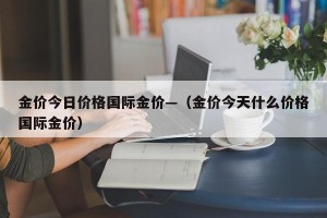 金价今日价格国际金价—（金价今天什么价格国际金价）
