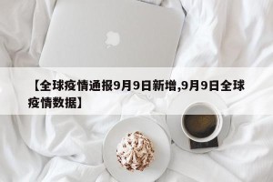 【全球疫情通报9月9日新增,9月9日全球疫情数据】