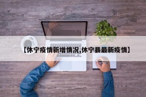 【休宁疫情新增情况,休宁县最新疫情】
