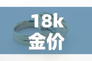 18k金价多钱一克：18k金价多少钱一克
