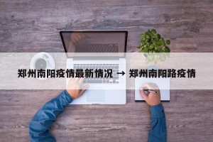 郑州南阳疫情最新情况 → 郑州南阳路疫情