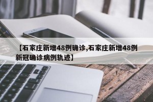 【石家庄新增48例确诊,石家庄新增48例新冠确诊病例轨迹】