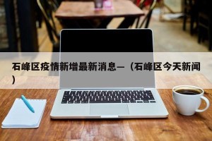 石峰区疫情新增最新消息—（石峰区今天新闻）