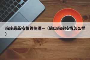 南庄最新疫情管控图—（佛山南庄疫情怎么样）