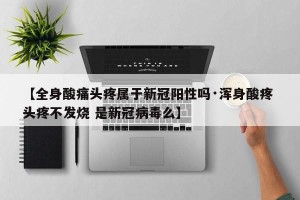 【全身酸痛头疼属于新冠阳性吗·浑身酸疼 头疼不发烧 是新冠病毒么】