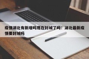疫情湖北有新增吗现在封城了吗：湖北最新疫情要封城吗