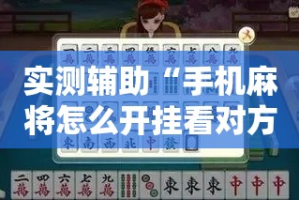 实测辅助“手机麻将怎么开挂看对方的牌!详细分享装挂步骤