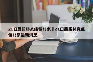 21日最新肺炎疫情北京›21日最新肺炎疫情北京最新消息