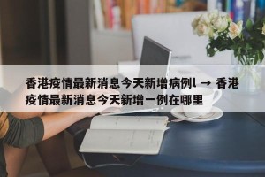 香港疫情最新消息今天新增病例l → 香港疫情最新消息今天新增一例在哪里
