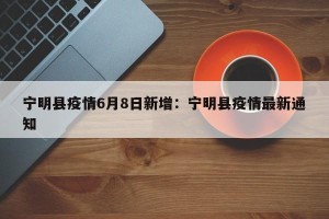 宁明县疫情6月8日新增：宁明县疫情最新通知