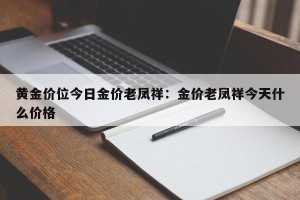 黄金价位今日金价老凤祥：金价老凤祥今天什么价格