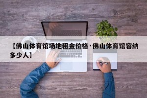 【佛山体育馆场地租金价格·佛山体育馆容纳多少人】