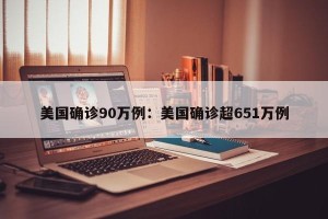 美国确诊90万例：美国确诊超651万例