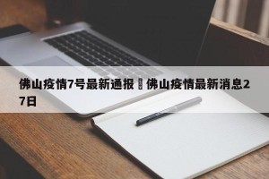 佛山疫情7号最新通报›佛山疫情最新消息27日