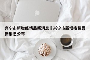兴宁市新增疫情最新消息›兴宁市新增疫情最新消息公布