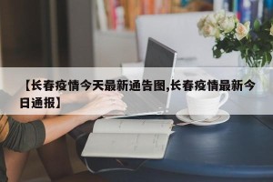 【长春疫情今天最新通告图,长春疫情最新今日通报】