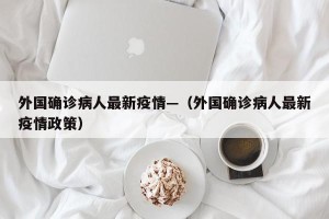 外国确诊病人最新疫情—（外国确诊病人最新疫情政策）