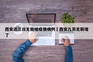 西安近三日无新增疫情病例›西安几天无新增了