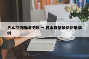 日本疫情新增视频 → 日本疫情最新新增病例