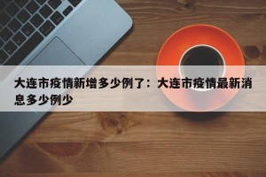 大连市疫情新增多少例了：大连市疫情最新消息多少例少