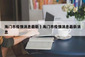 海门市疫情消息最新›海门市疫情消息最新消息