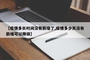 【疫情多长时间没有新增了,疫情多少天没有新增可以降级】