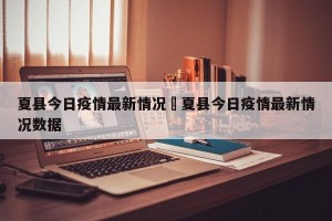 夏县今日疫情最新情况›夏县今日疫情最新情况数据